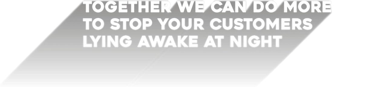 Together we can do more to stop your customers lying awake at night